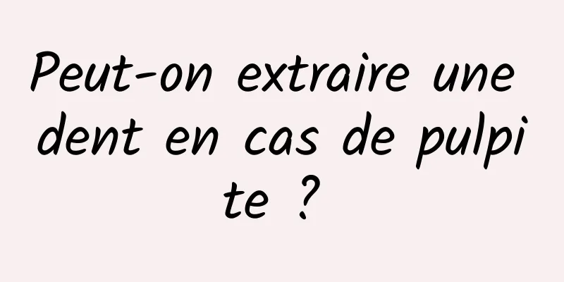 Peut-on extraire une dent en cas de pulpite ? 