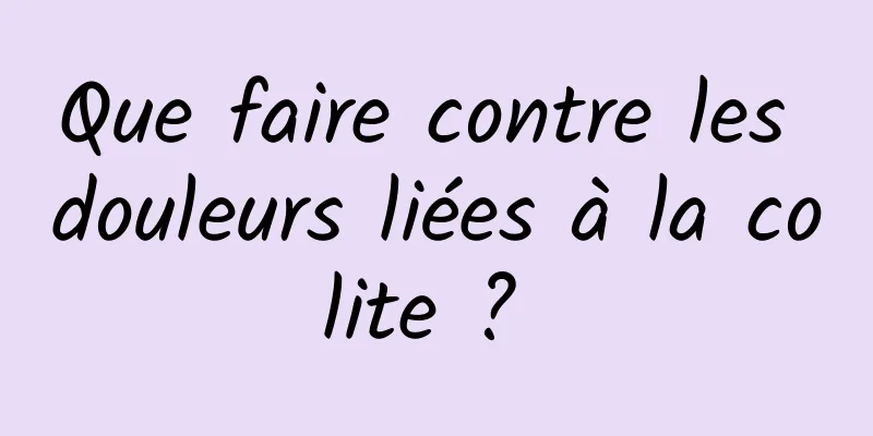 Que faire contre les douleurs liées à la colite ? 