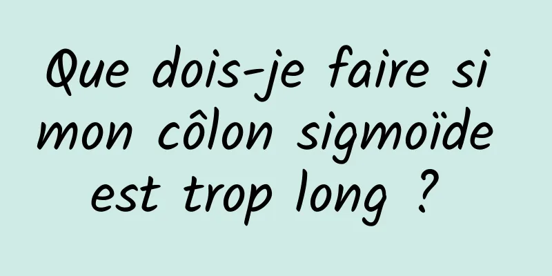 Que dois-je faire si mon côlon sigmoïde est trop long ? 