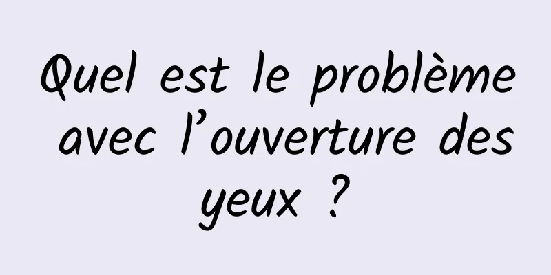 Quel est le problème avec l’ouverture des yeux ? 