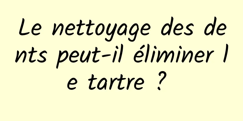 Le nettoyage des dents peut-il éliminer le tartre ? 