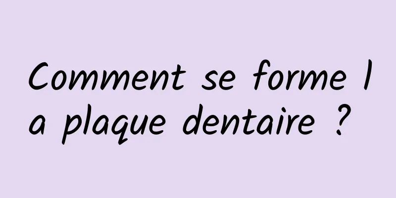 Comment se forme la plaque dentaire ? 