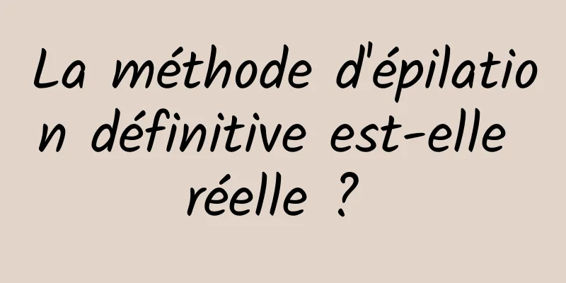 La méthode d'épilation définitive est-elle réelle ? 