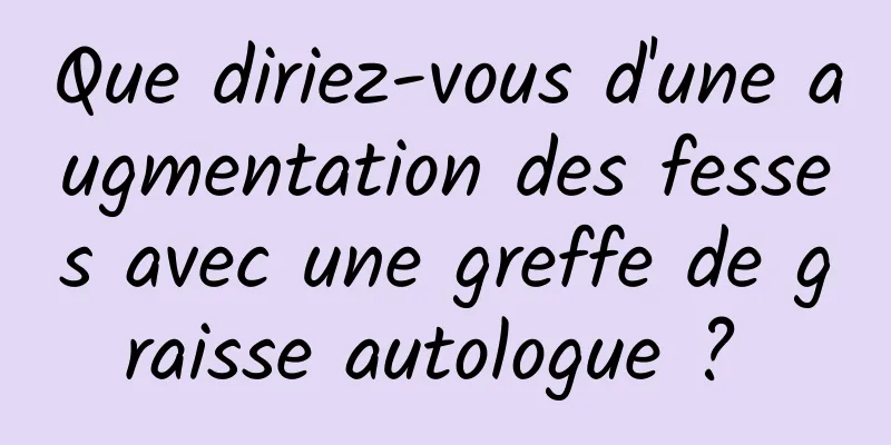 Que diriez-vous d'une augmentation des fesses avec une greffe de graisse autologue ? 