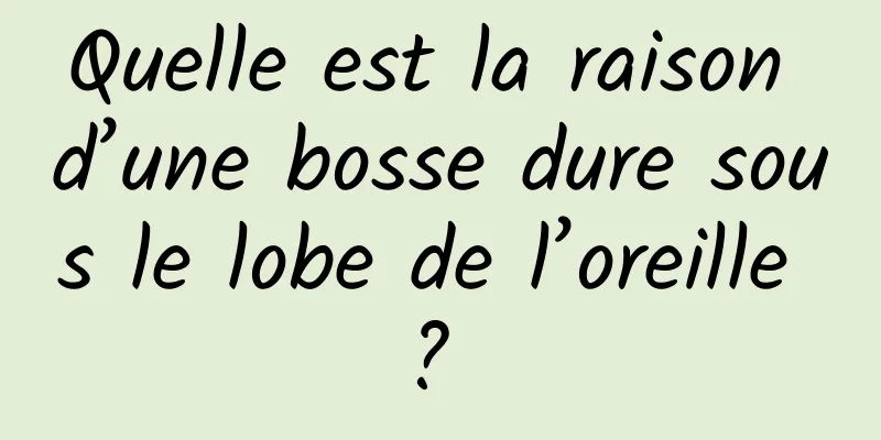 Quelle est la raison d’une bosse dure sous le lobe de l’oreille ? 