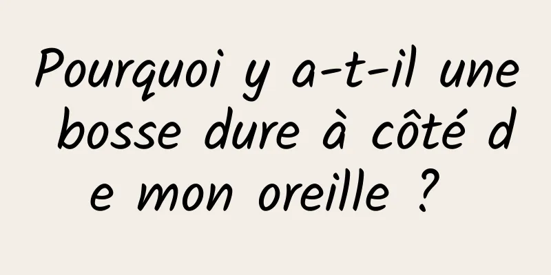 Pourquoi y a-t-il une bosse dure à côté de mon oreille ? 