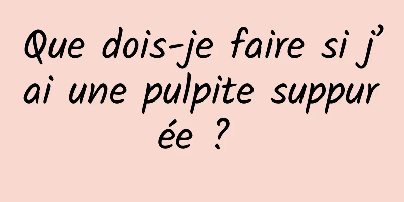 Que dois-je faire si j’ai une pulpite suppurée ? 