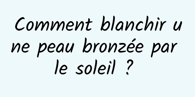 Comment blanchir une peau bronzée par le soleil ? 