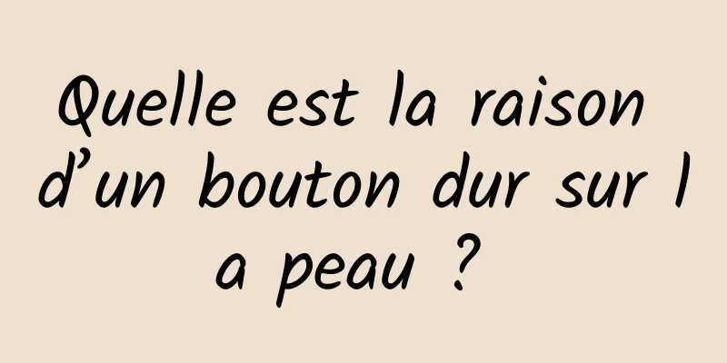 Quelle est la raison d’un bouton dur sur la peau ? 