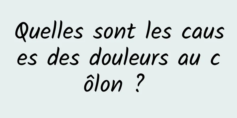 Quelles sont les causes des douleurs au côlon ? 