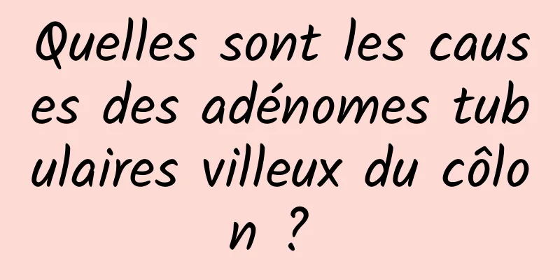 Quelles sont les causes des adénomes tubulaires villeux du côlon ? 