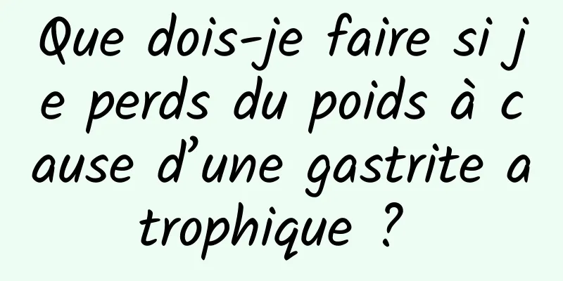 Que dois-je faire si je perds du poids à cause d’une gastrite atrophique ? 