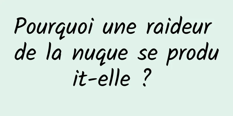 Pourquoi une raideur de la nuque se produit-elle ? 