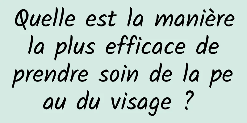 Quelle est la manière la plus efficace de prendre soin de la peau du visage ? 