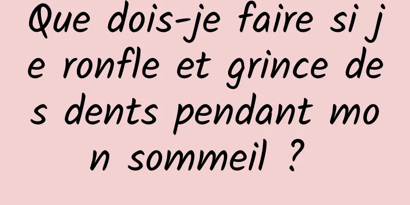 Que dois-je faire si je ronfle et grince des dents pendant mon sommeil ? 