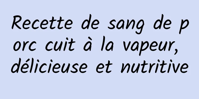 Recette de sang de porc cuit à la vapeur, délicieuse et nutritive