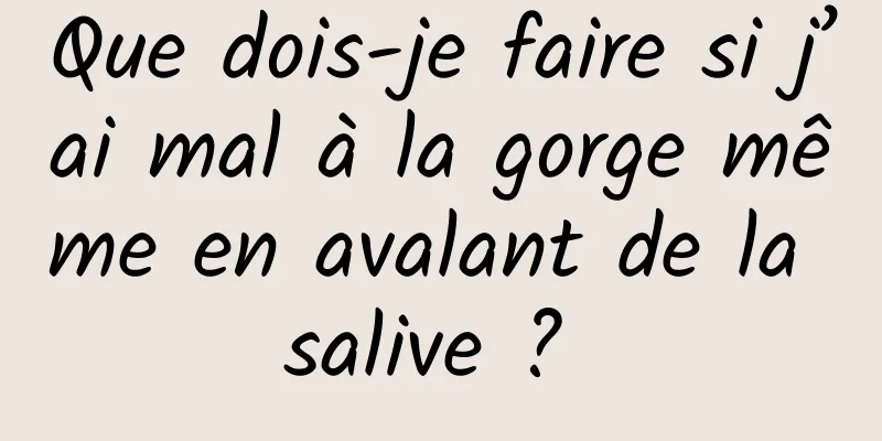 Que dois-je faire si j’ai mal à la gorge même en avalant de la salive ? 