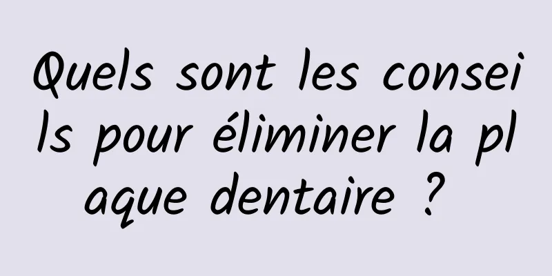 Quels sont les conseils pour éliminer la plaque dentaire ? 