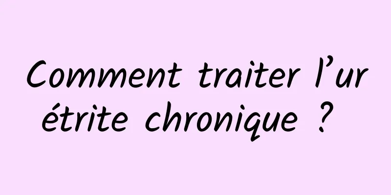 Comment traiter l’urétrite chronique ? 