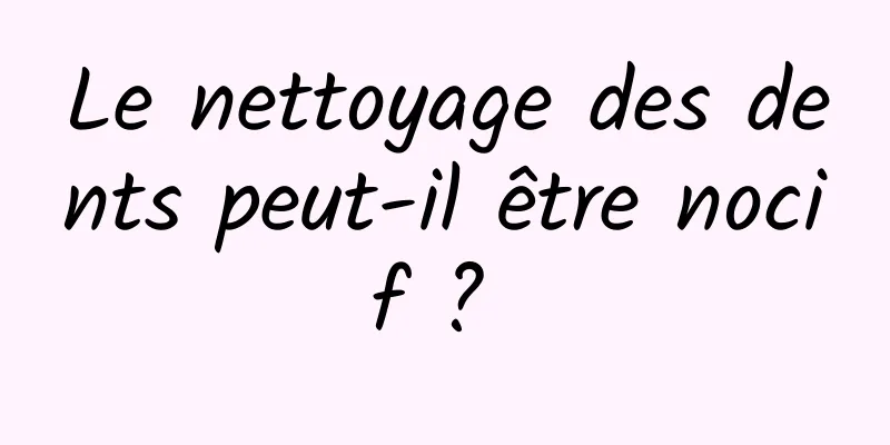 Le nettoyage des dents peut-il être nocif ? 