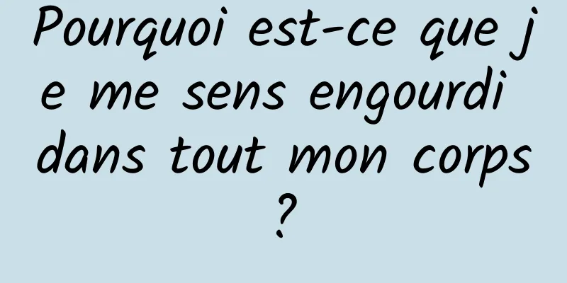 Pourquoi est-ce que je me sens engourdi dans tout mon corps ? 