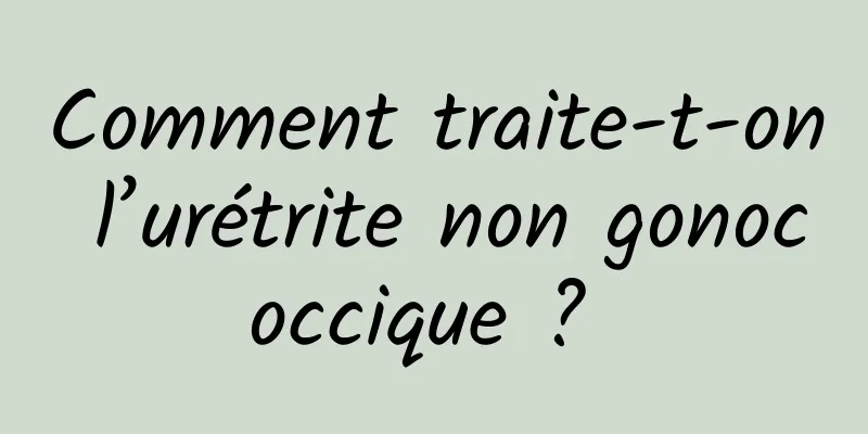 Comment traite-t-on l’urétrite non gonococcique ? 