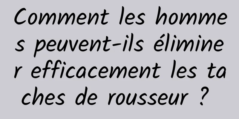 Comment les hommes peuvent-ils éliminer efficacement les taches de rousseur ? 