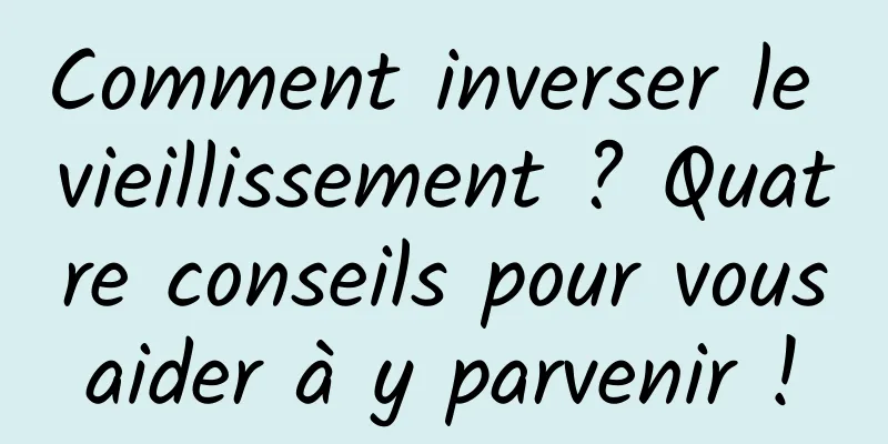 Comment inverser le vieillissement ? Quatre conseils pour vous aider à y parvenir ! 