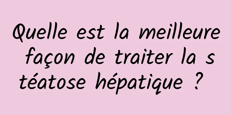 Quelle est la meilleure façon de traiter la stéatose hépatique ? 