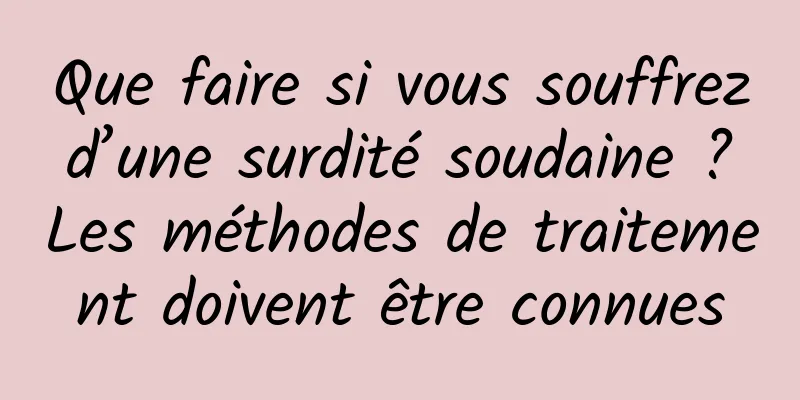 Que faire si vous souffrez d’une surdité soudaine ? Les méthodes de traitement doivent être connues