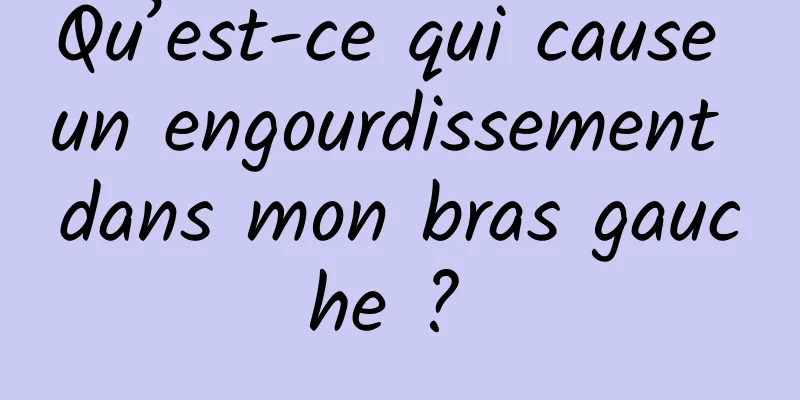 Qu’est-ce qui cause un engourdissement dans mon bras gauche ? 