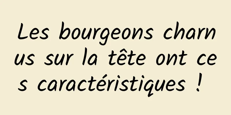 Les bourgeons charnus sur la tête ont ces caractéristiques ! 