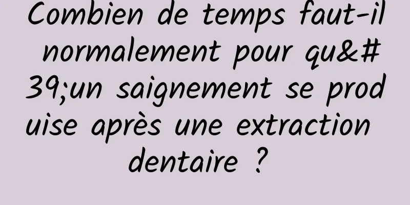 Combien de temps faut-il normalement pour qu'un saignement se produise après une extraction dentaire ? 