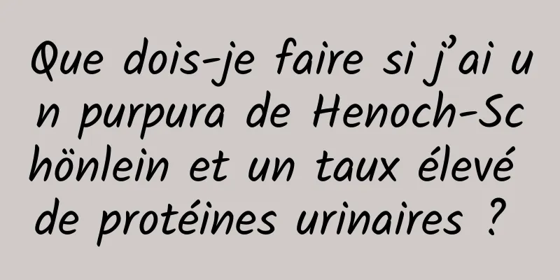 Que dois-je faire si j’ai un purpura de Henoch-Schönlein et un taux élevé de protéines urinaires ? 