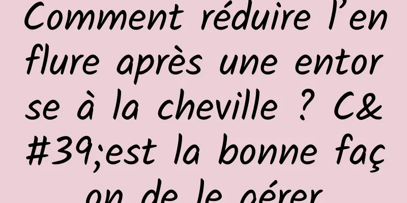 Comment réduire l’enflure après une entorse à la cheville ? C'est la bonne façon de le gérer