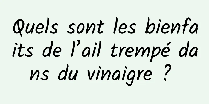 Quels sont les bienfaits de l’ail trempé dans du vinaigre ? 