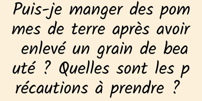 Puis-je manger des pommes de terre après avoir enlevé un grain de beauté ? Quelles sont les précautions à prendre ? 