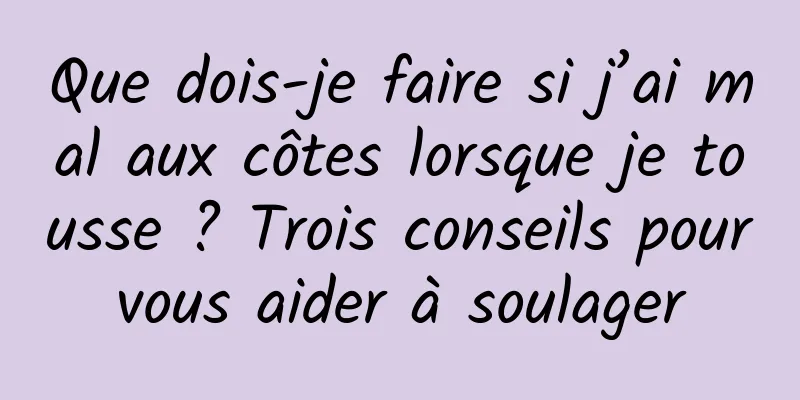 Que dois-je faire si j’ai mal aux côtes lorsque je tousse ? Trois conseils pour vous aider à soulager 