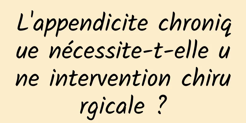 L'appendicite chronique nécessite-t-elle une intervention chirurgicale ?