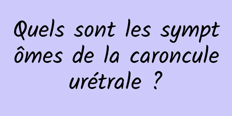 Quels sont les symptômes de la caroncule urétrale ? 