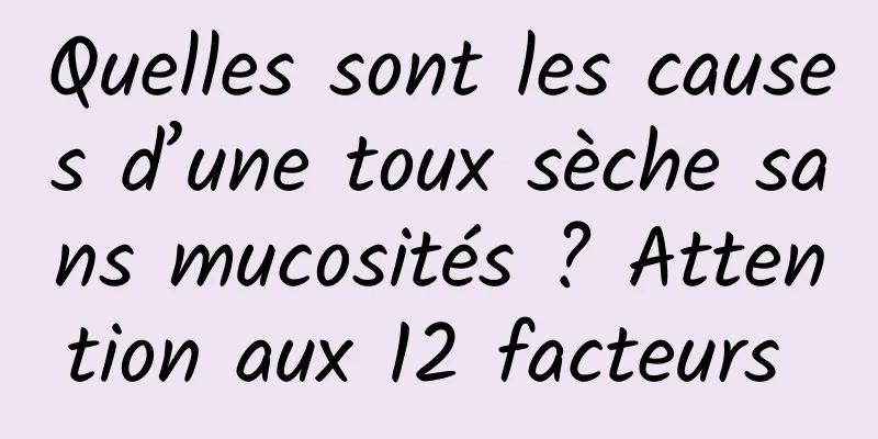 Quelles sont les causes d’une toux sèche sans mucosités ? Attention aux 12 facteurs 