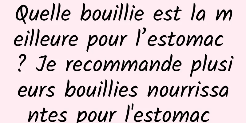 Quelle bouillie est la meilleure pour l’estomac ? Je recommande plusieurs bouillies nourrissantes pour l'estomac 