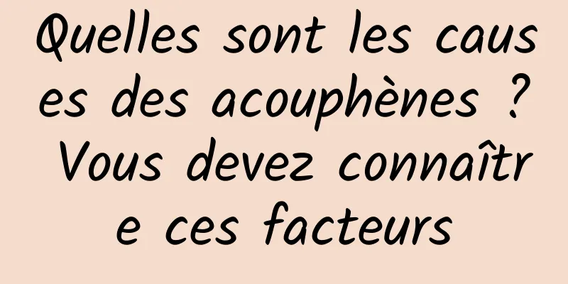 Quelles sont les causes des acouphènes ? Vous devez connaître ces facteurs