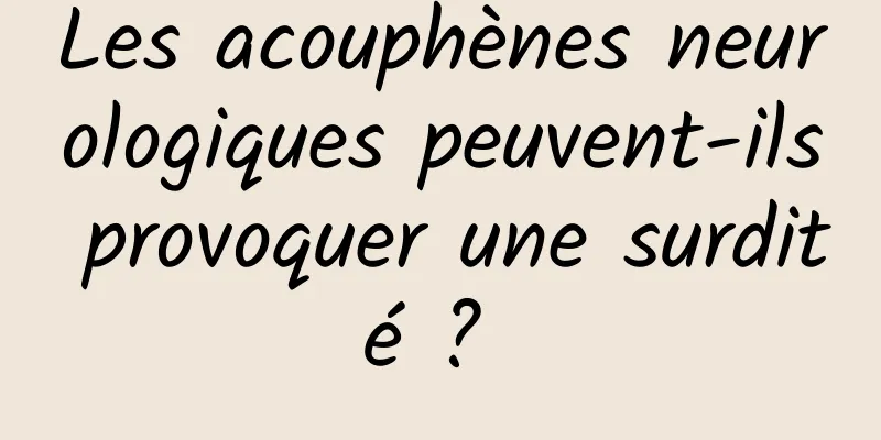 Les acouphènes neurologiques peuvent-ils provoquer une surdité ? 