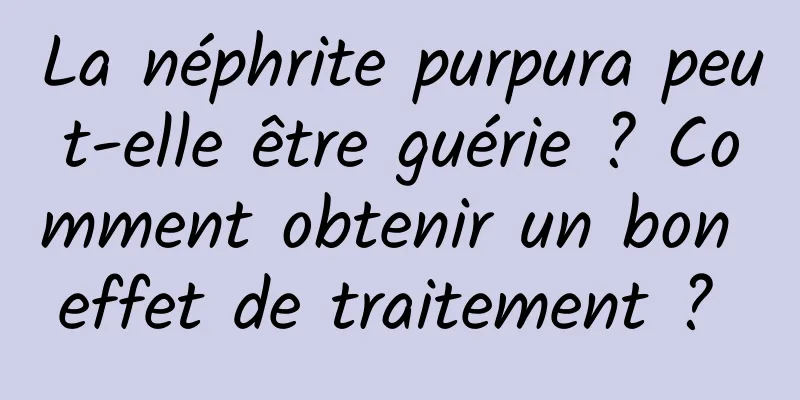 La néphrite purpura peut-elle être guérie ? Comment obtenir un bon effet de traitement ? 