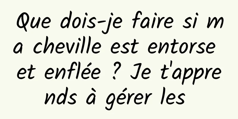 Que dois-je faire si ma cheville est entorse et enflée ? Je t'apprends à gérer les 