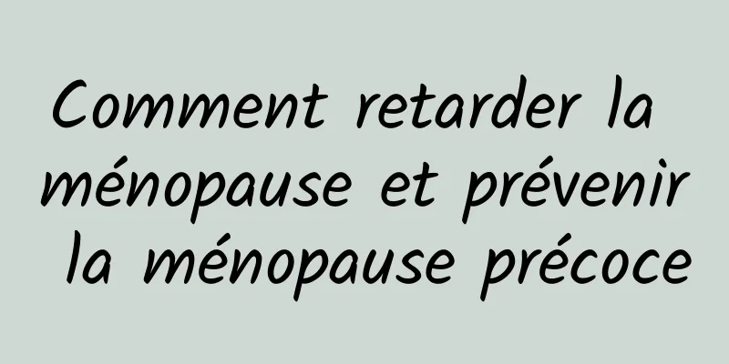 Comment retarder la ménopause et prévenir la ménopause précoce