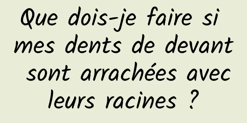 Que dois-je faire si mes dents de devant sont arrachées avec leurs racines ? 