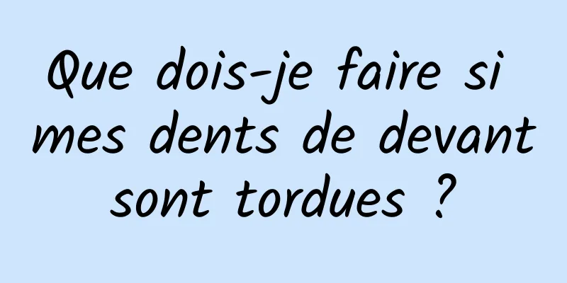 Que dois-je faire si mes dents de devant sont tordues ? 