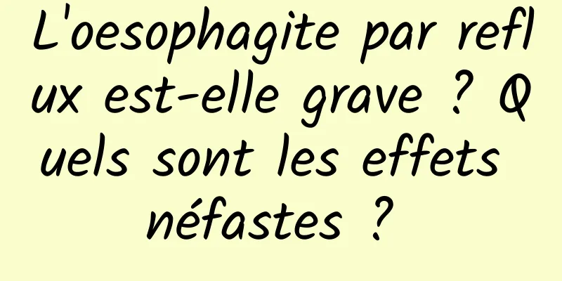 L'oesophagite par reflux est-elle grave ? Quels sont les effets néfastes ? 